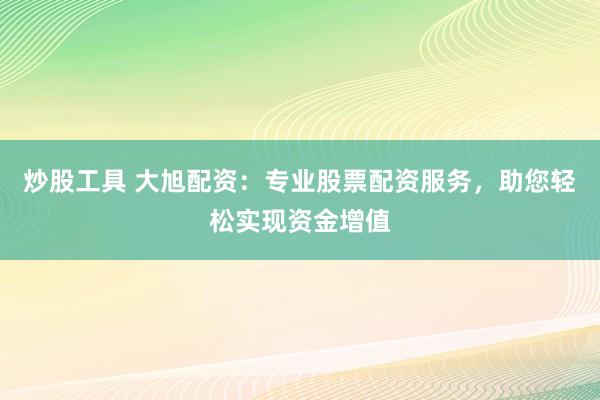 炒股工具 大旭配资：专业股票配资服务，助您轻松实现资金增值