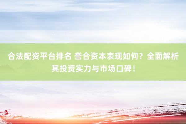 合法配资平台排名 誉合资本表现如何？全面解析其投资实力与市场口碑！