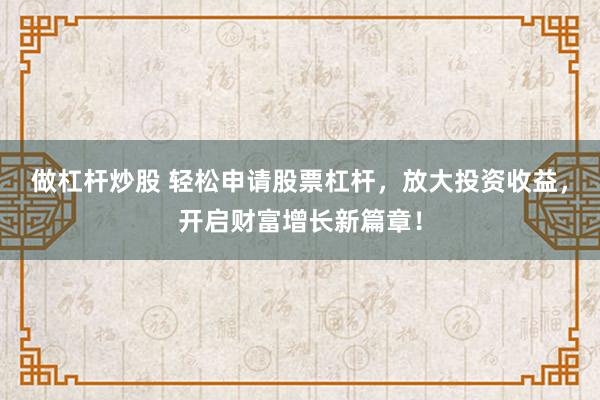 做杠杆炒股 轻松申请股票杠杆，放大投资收益，开启财富增长新篇章！