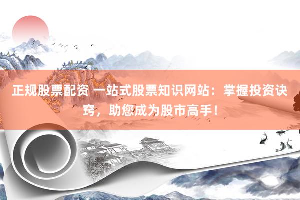正规股票配资 一站式股票知识网站：掌握投资诀窍，助您成为股市高手！