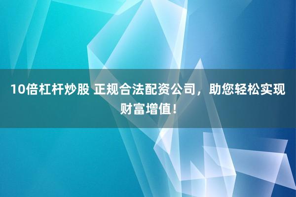 10倍杠杆炒股 正规合法配资公司，助您轻松实现财富增值！