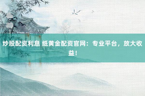 炒股配资利息 纸黄金配资官网：专业平台，放大收益！