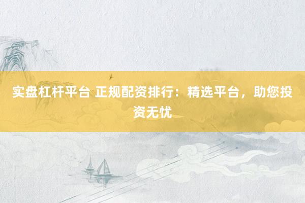 实盘杠杆平台 正规配资排行:精选平台,助您投资无忧