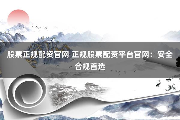股票正规配资官网 正规股票配资平台官网：安全合规首选