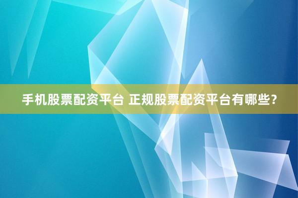 手机股票配资平台 正规股票配资平台有哪些？