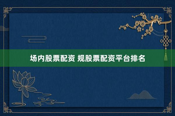 场内股票配资 规股票配资平台排名
