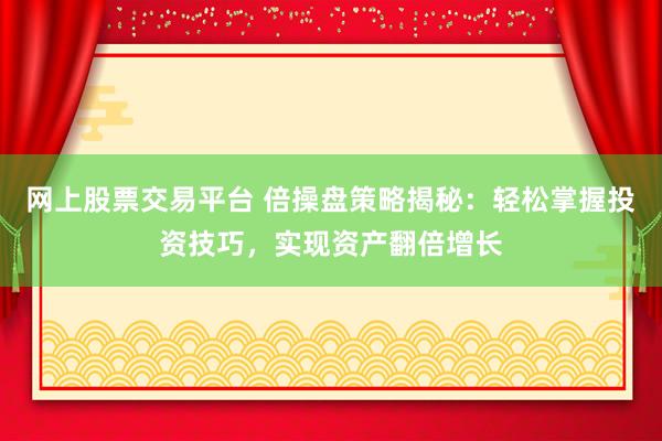 网上股票交易平台 倍操盘策略揭秘：轻松掌握投资技巧，实现资产翻倍增长