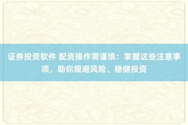 证券投资软件 配资操作需谨慎：掌握这些注意事项，助你规避风险、稳健投资