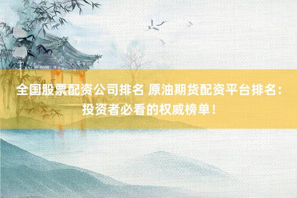 全国股票配资公司排名 原油期货配资平台排名：投资者必看的权威榜单！