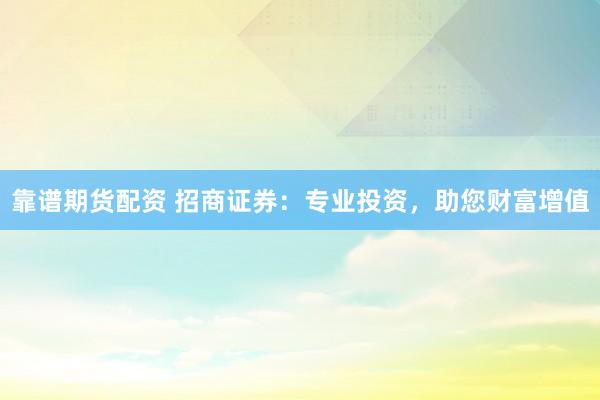 靠谱期货配资 招商证券：专业投资，助您财富增值