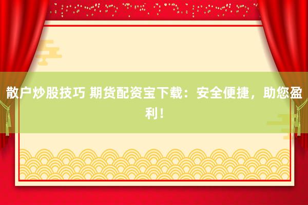 散户炒股技巧 期货配资宝下载：安全便捷，助您盈利！