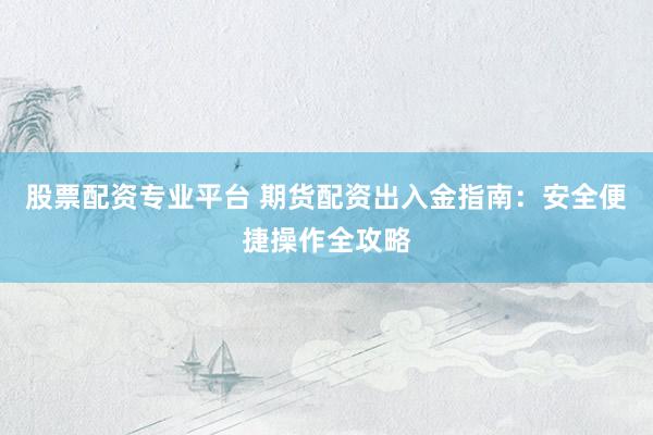 股票配资专业平台 期货配资出入金指南：安全便捷操作全攻略