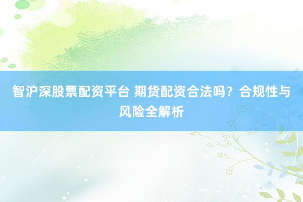 智沪深股票配资平台 期货配资合法吗？合规性与风险全解析