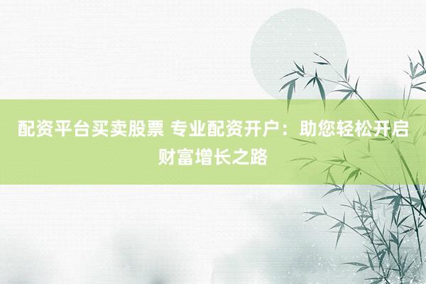 配资平台买卖股票 专业配资开户:助您轻松开启财富增长之路