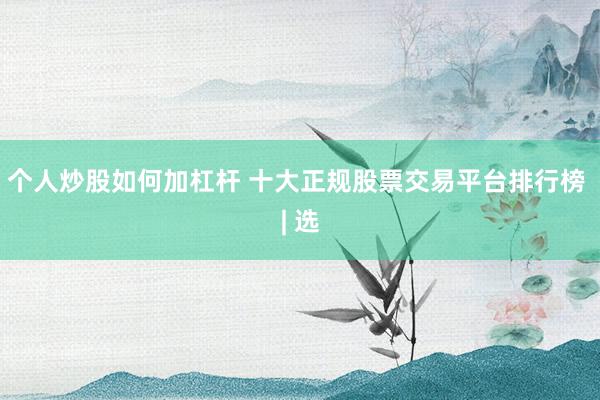 个人炒股如何加杠杆 十大正规股票交易平台排行榜 | 选