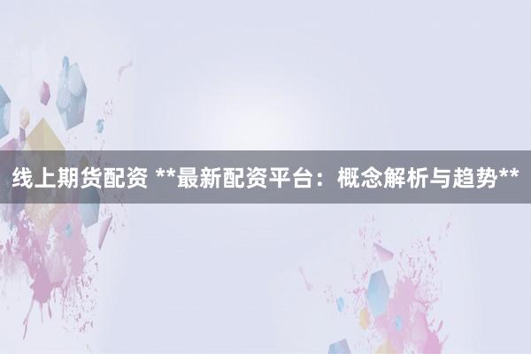 线上期货配资 **最新配资平台：概念解析与趋势**