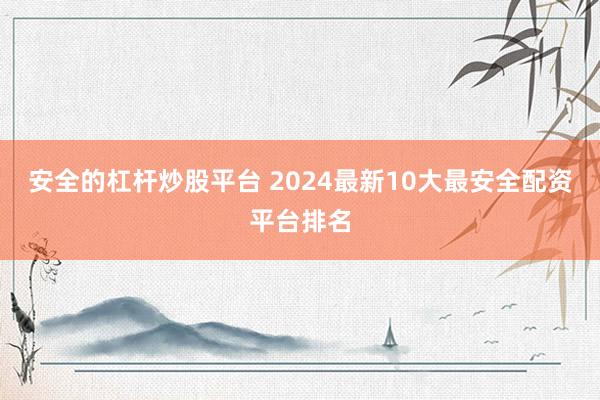 安全的杠杆炒股平台 2024最新10大最安全配资平台排名