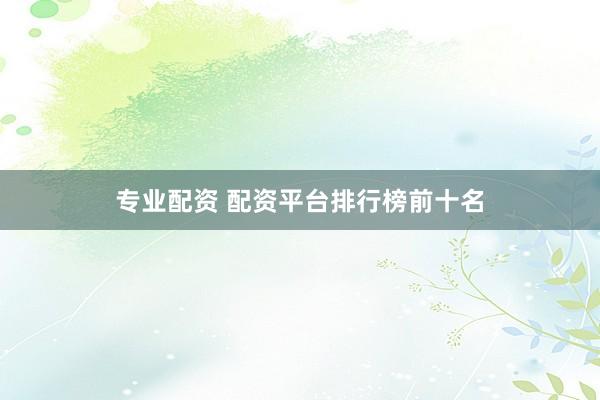 专业配资 配资平台排行榜前十名