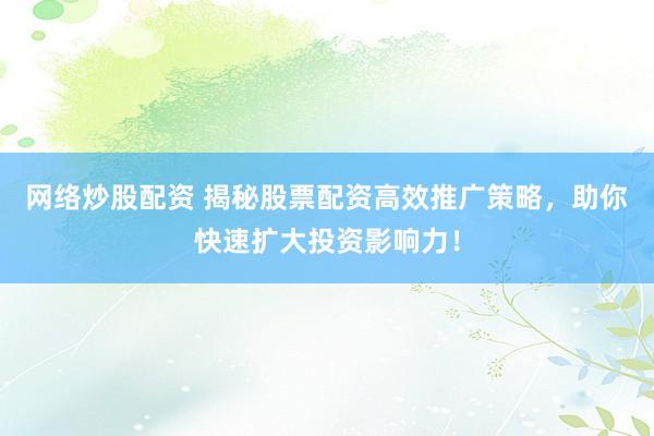 网络炒股配资 揭秘股票配资高效推广策略，助你快速扩大投资影响力！