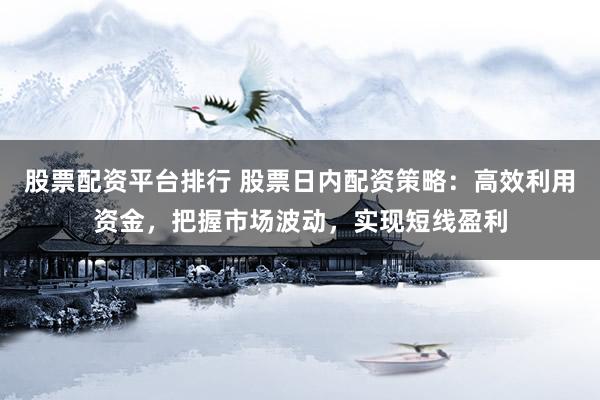股票配资平台排行 股票日内配资策略：高效利用资金，把握市场波动，实现短线盈利
