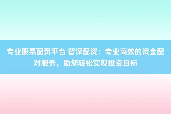 专业股票配资平台 智深配资：专业高效的资金配对服务，助您轻松实现投资目标