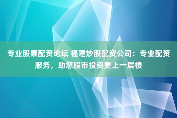 专业股票配资论坛 福建炒股配资公司：专业配资服务，助您股市投资更上一层楼