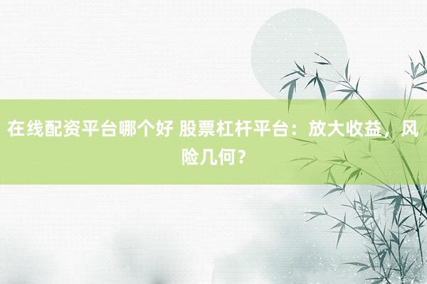 在线配资平台哪个好 股票杠杆平台：放大收益，风险几何？