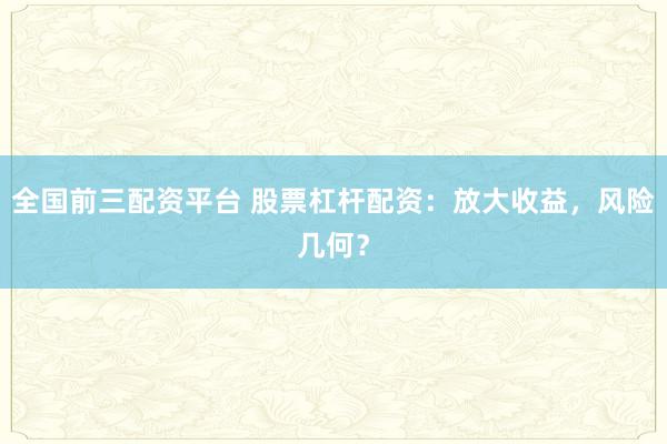 全国前三配资平台 股票杠杆配资：放大收益，风险几何？
