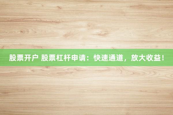 股票开户 股票杠杆申请：快速通道，放大收益！