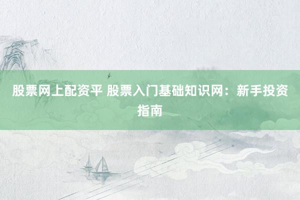 股票网上配资平 股票入门基础知识网：新手投资指南