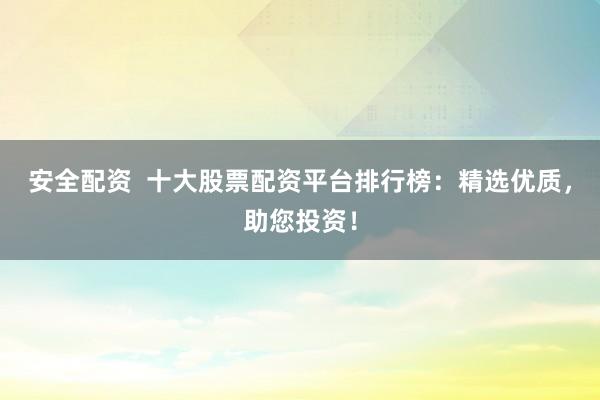 安全配资  十大股票配资平台排行榜：精选优质，助您投资！