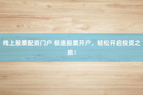 线上股票配资门户 极速股票开户，轻松开启投资之旅！
