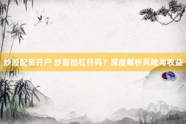 炒股配资开户 炒股加杠杆吗？深度解析风险与收益