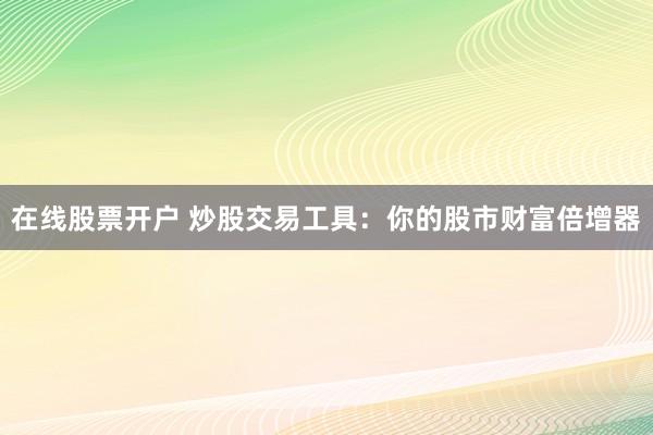 在线股票开户 炒股交易工具：你的股市财富倍增器