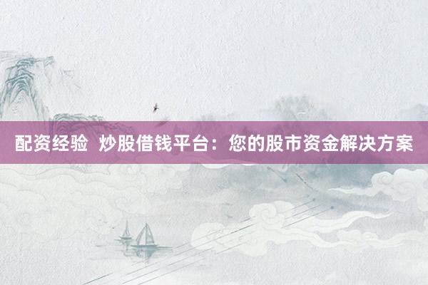 配资经验  炒股借钱平台：您的股市资金解决方案