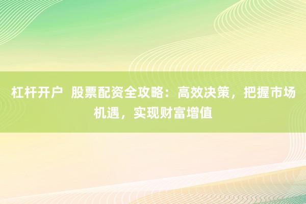 杠杆开户  股票配资全攻略：高效决策，把握市场机遇，实现财富增值