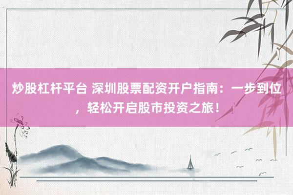 炒股杠杆平台 深圳股票配资开户指南：一步到位，轻松开启股市投资之旅！