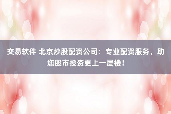 交易软件 北京炒股配资公司：专业配资服务，助您股市投资更上一层楼！
