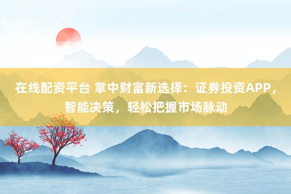 在线配资平台 掌中财富新选择：证券投资APP，智能决策，轻松把握市场脉动