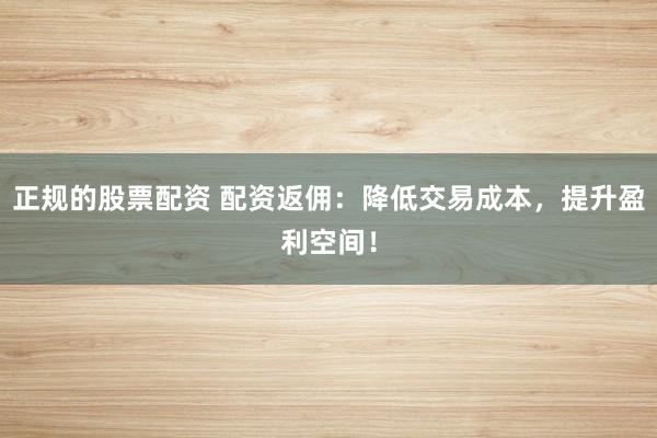 正规的股票配资 配资返佣：降低交易成本，提升盈利空间！