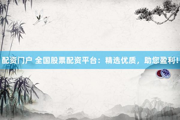 配资门户 全国股票配资平台：精选优质，助您盈利！