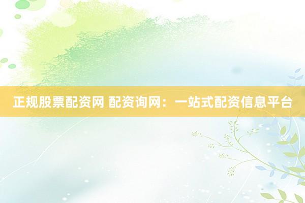 正规股票配资网 配资询网：一站式配资信息平台