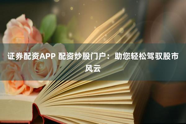 证券配资APP 配资炒股门户：助您轻松驾驭股市风云