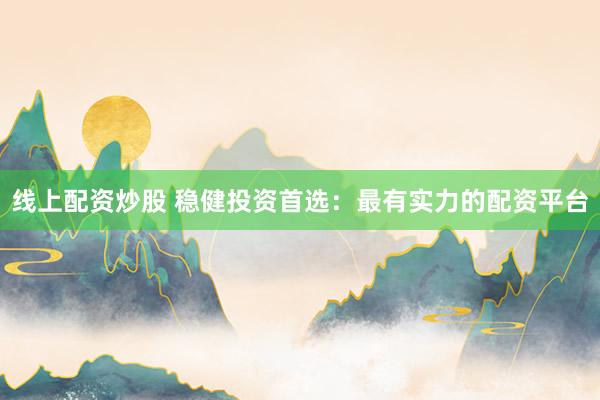 线上配资炒股 稳健投资首选：最有实力的配资平台