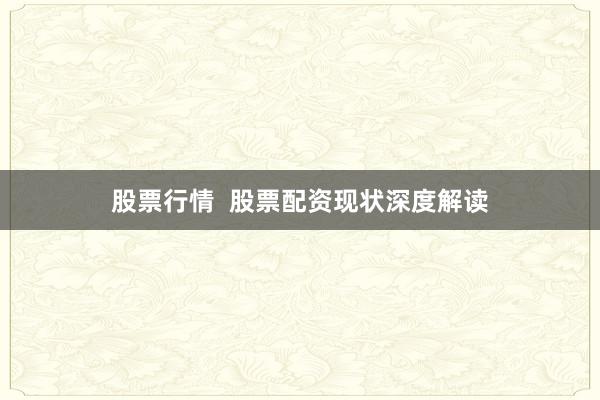股票行情  股票配资现状深度解读