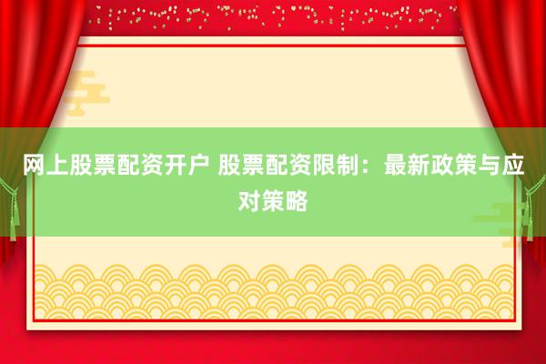 网上股票配资开户 股票配资限制：最新政策与应对策略