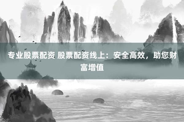 专业股票配资 股票配资线上：安全高效，助您财富增值