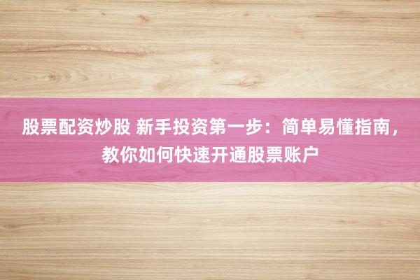 股票配资炒股 新手投资第一步:简单易懂指南,教你如何快速开通股票账户
