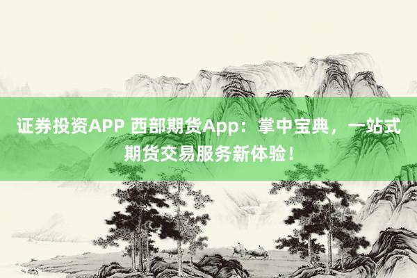 证券投资APP 西部期货App:掌中宝典,一站式期货交易服务新体验!