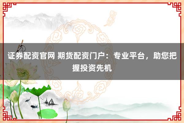 证券配资官网 期货配资门户：专业平台，助您把握投资先机